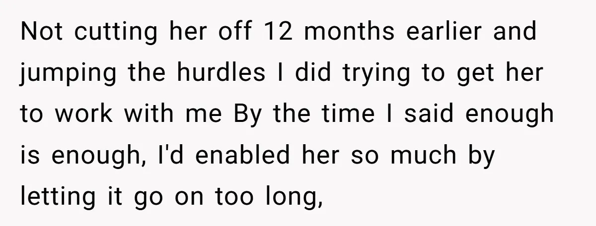 Not cutting her off 12 months earlier and jumping the hurdles I did trying to get her to work with me By the time I said enough is enough, I'd...