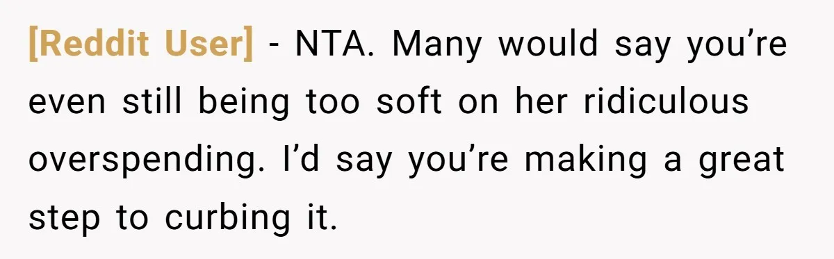 [Reddit User] − NTA. Many would say you’re even still being too soft on her ridiculous overspending. I’d say you’re making a great step to curbing it.