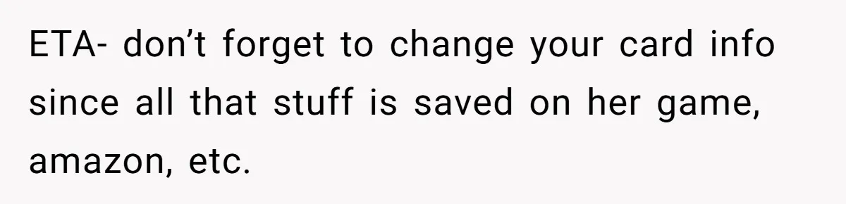 ETA- don’t forget to change your card info since all that stuff is saved on her game, amazon, etc.
