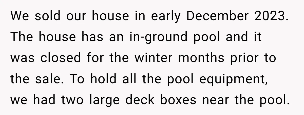 We sold our house in early December 2023. The house has an in-ground pool and it was closed for the winter months prior to the sale. To hold all the...