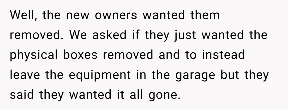 Well, the new owners wanted them removed. We asked if they just wanted the physical boxes removed and to instead leave the equipment in the garage but they said they...