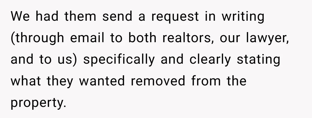 We had them send a request in writing (through email to both realtors, our lawyer, and to us) specifically and clearly stating what they wanted removed from the property.