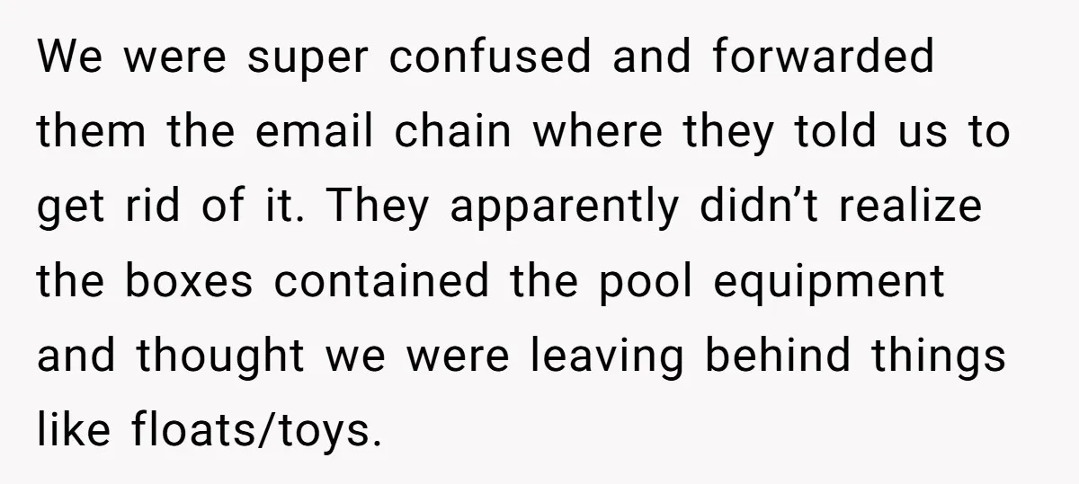 We were super confused and forwarded them the email chain where they told us to get rid of it. They apparently didn’t realize the boxes contained the pool equipment and...