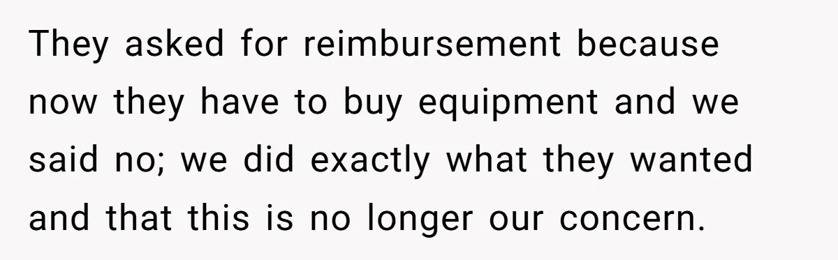 They asked for reimbursement because now they have to buy equipment and we said no; we did exactly what they wanted and that this is no longer our concern.