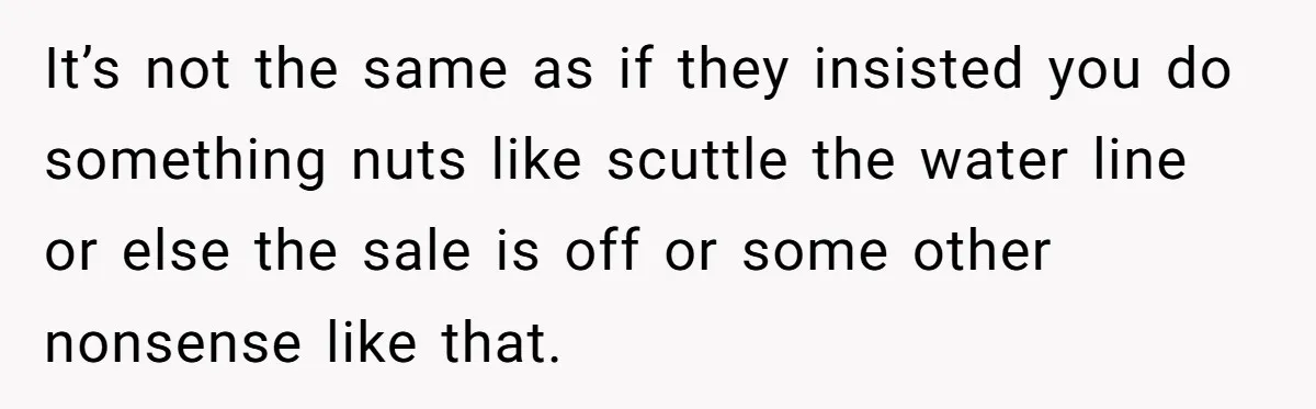 It’s not the same as if they insisted you do something nuts like scuttle the water line or else the sale is off or some other nonsense like that.