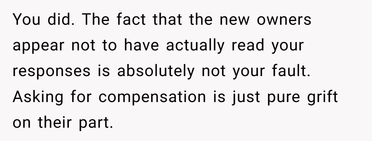 You did. The fact that the new owners appear not to have actually read your responses is absolutely not your fault. Asking for compensation is just pure grift on their...