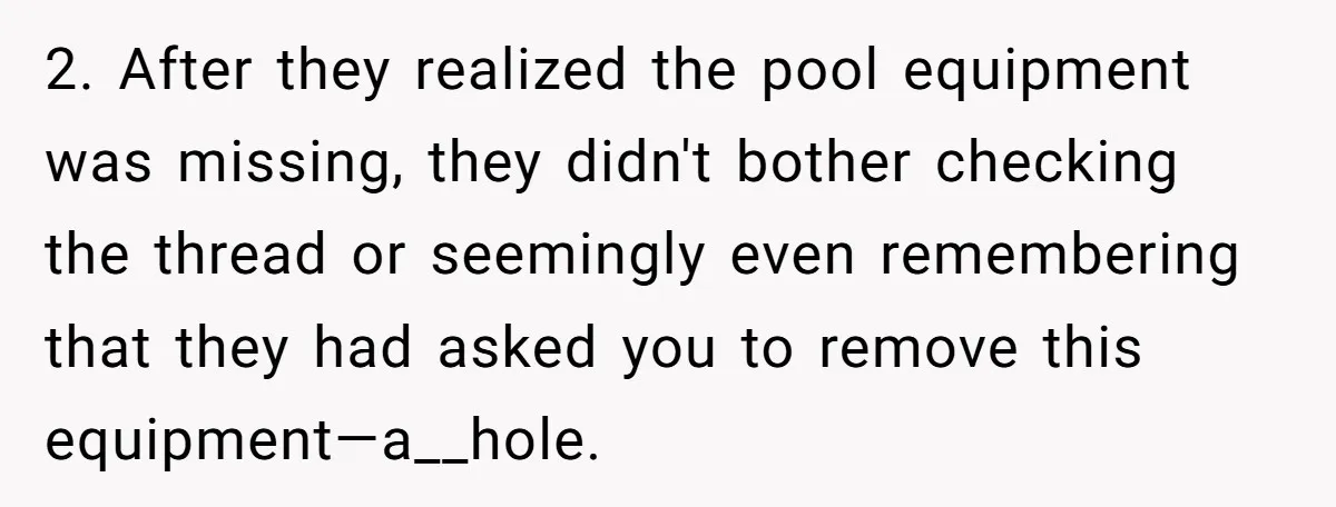2. After they realized the pool equipment was missing, they didn't bother checking the thread or seemingly even remembering that they had asked you to remove this equipment—a__hole.