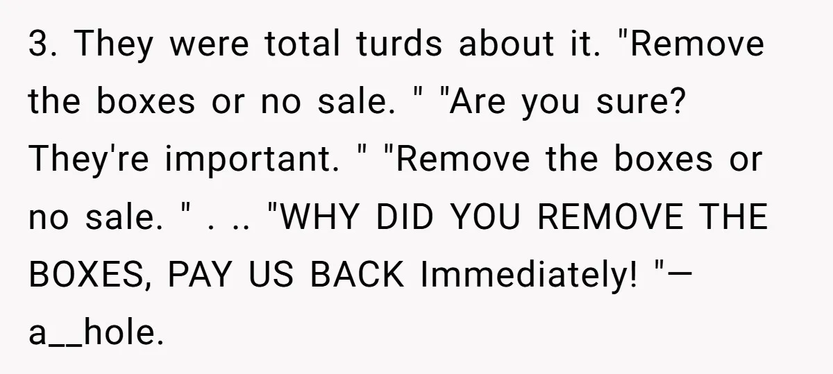 3. They were total turds about it. "Remove the boxes or no sale. " "Are you sure? They're important. " "Remove the boxes or no sale. " . .. "WHY...