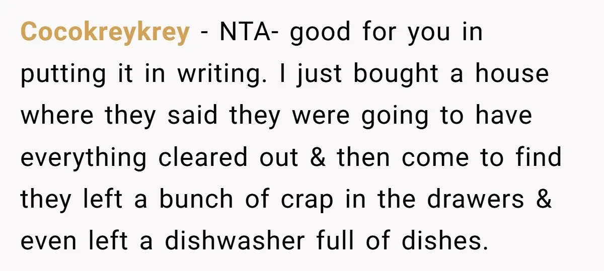 Cocokreykrey − NTA- good for you in putting it in writing. I just bought a house where they said they were going to have everything cleared out & then come...
