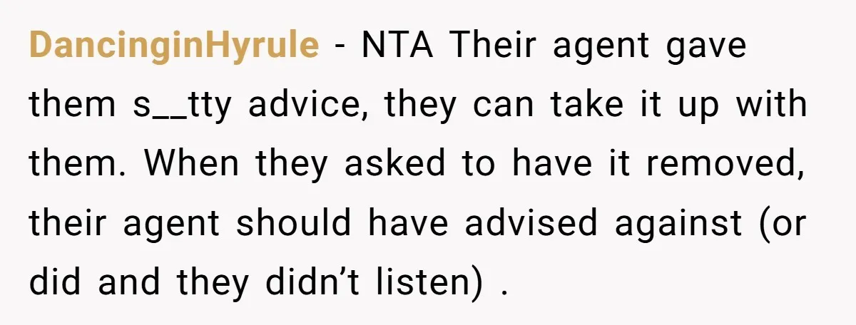 DancinginHyrule − NTA Their agent gave them s__tty advice, they can take it up with them. When they asked to have it removed, their agent should have advised against (or...