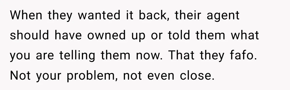 When they wanted it back, their agent should have owned up or told them what you are telling them now. That they fafo. Not your problem, not even close.
