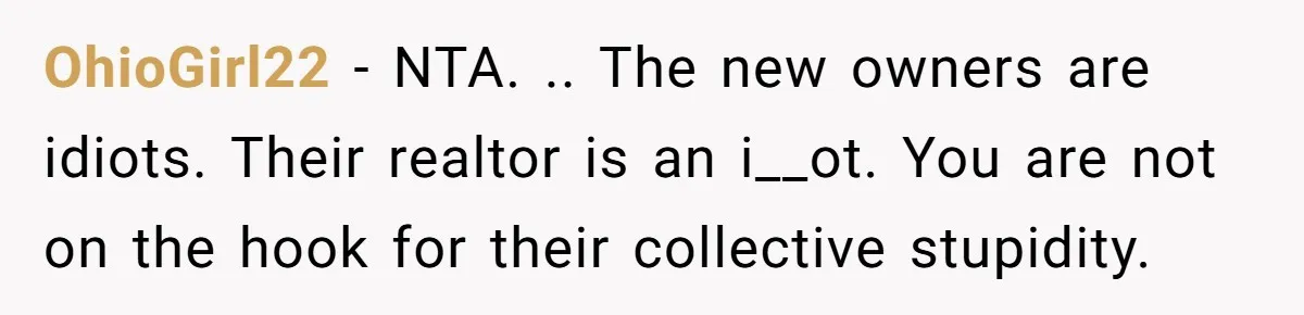 OhioGirl22 − NTA. .. The new owners are idiots. Their realtor is an i__ot. You are not on the hook for their collective stupidity.
