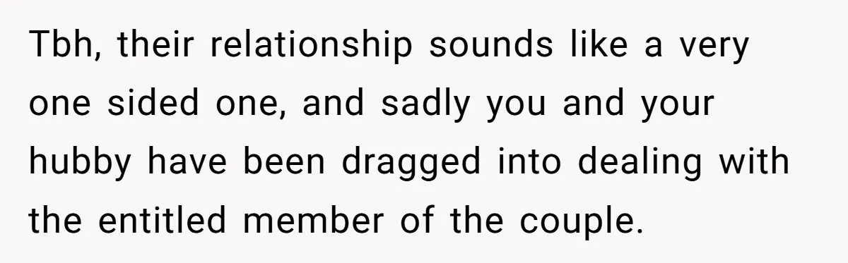 Tbh, their relationship sounds like a very one sided one, and sadly you and your hubby have been dragged into dealing with the entitled member of the couple.