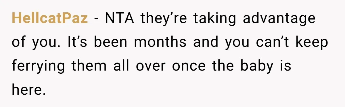 HellcatPaz − NTA they’re taking advantage of you. It’s been months and you can’t keep ferrying them all over once the baby is here.