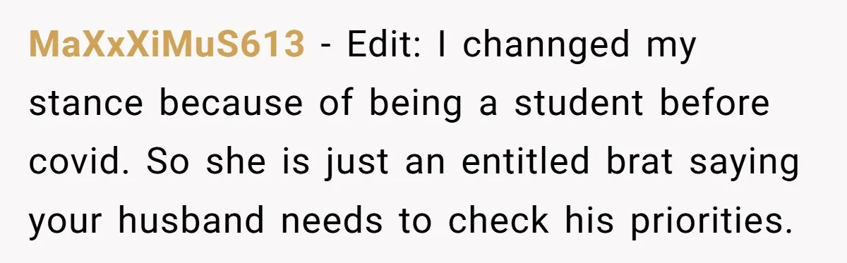 MaXxXiMuS613 − Edit: I channged my stance because of being a student before covid. So she is just an entitled brat saying your husband needs to check his priorities.