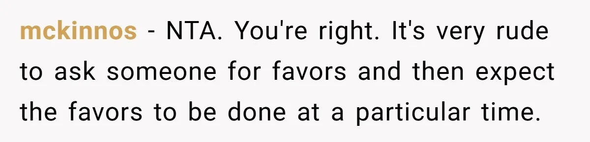 mckinnos − NTA. You're right. It's very rude to ask someone for favors and then expect the favors to be done at a particular time.
