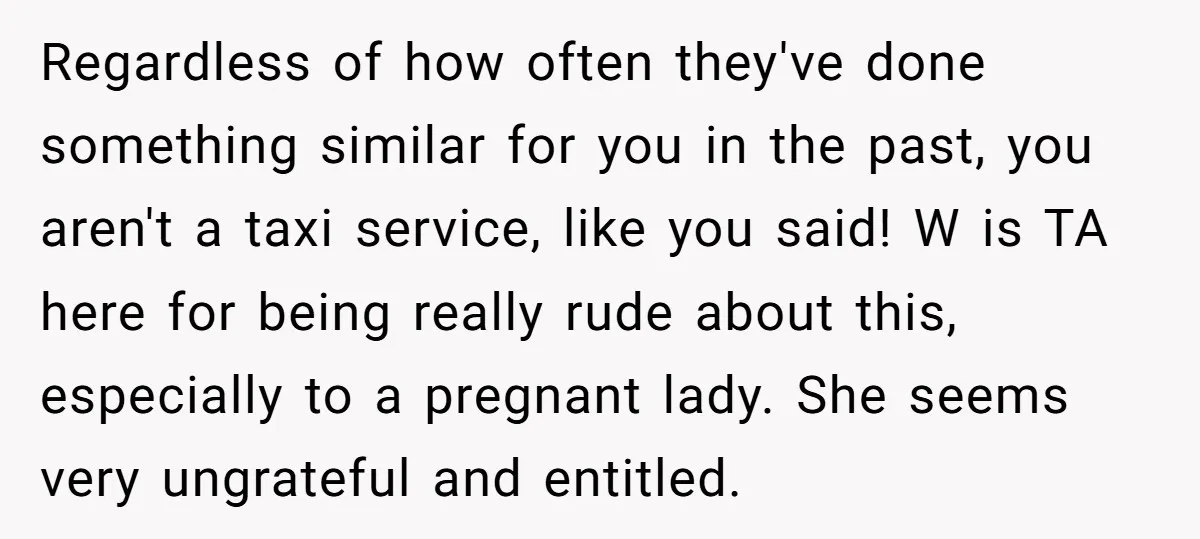Regardless of how often they've done something similar for you in the past, you aren't a taxi service, like you said! W is TA here for being really rude about...
