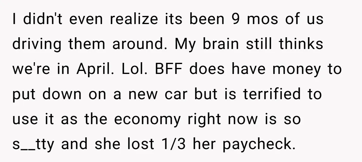 I didn't even realize its been 9 mos of us driving them around. My brain still thinks we're in April. Lol. BFF does have money to put down on a...