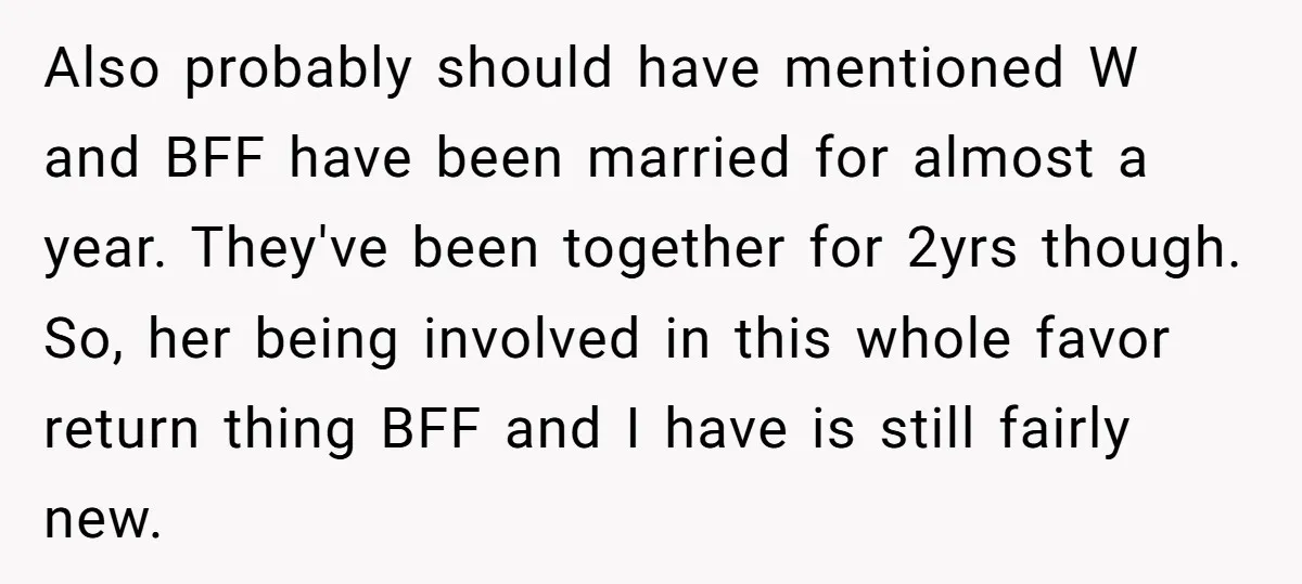 Also probably should have mentioned W and BFF have been married for almost a year. They've been together for 2yrs though. So, her being involved in this whole favor return...