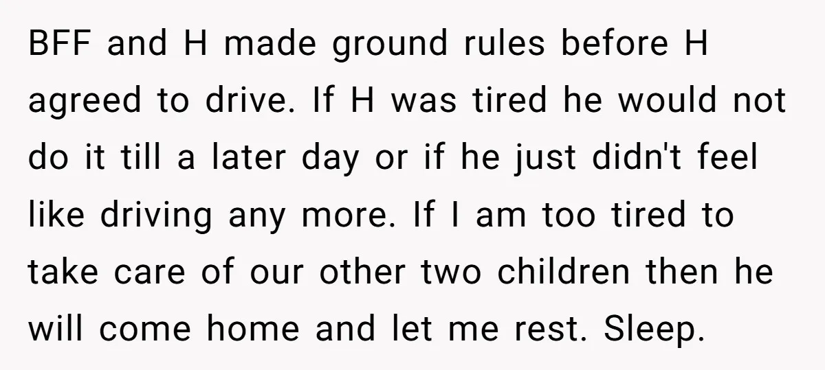 BFF and H made ground rules before H agreed to drive. If H was tired he would not do it till a later day or if he just didn't feel...