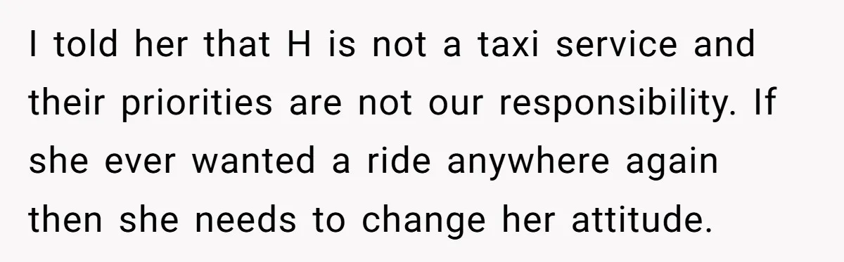 I told her that H is not a taxi service and their priorities are not our responsibility. If she ever wanted a ride anywhere again then she needs to change...