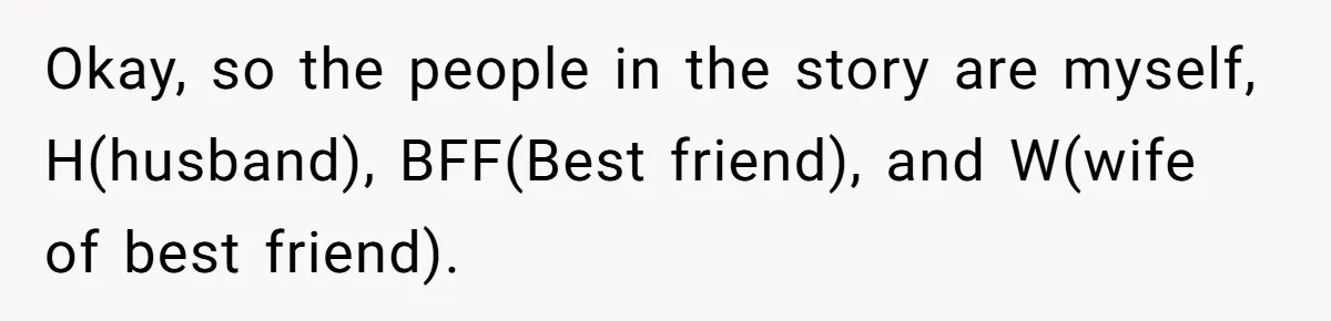 Okay, so the people in the story are myself, H(husband), BFF(Best friend), and W(wife of best friend).