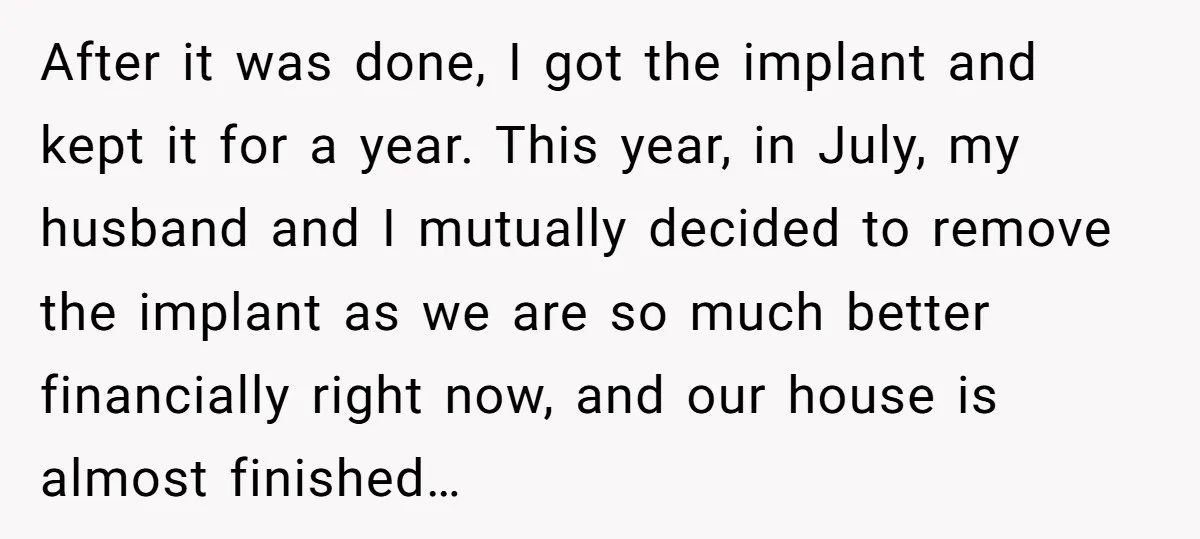 After it was done, I got the implant and kept it for a year. This year, in July, my husband and I mutually decided to remove the implant as we...