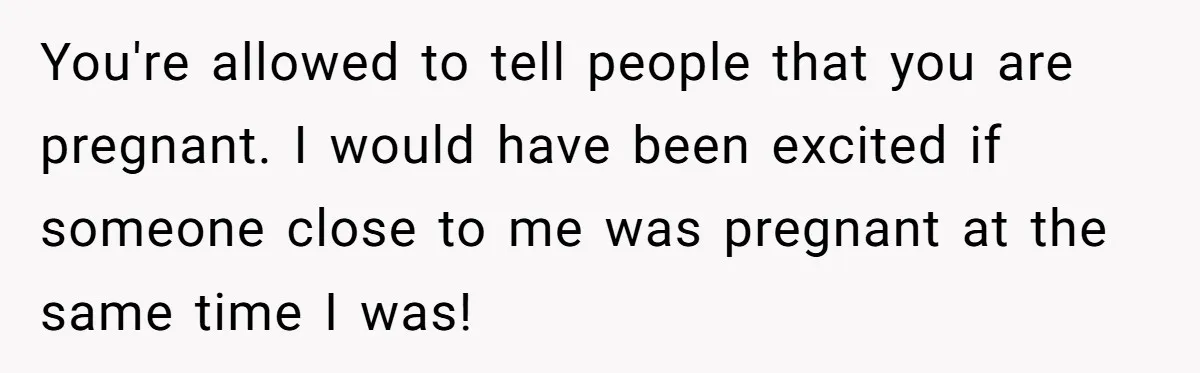 You're allowed to tell people that you are pregnant. I would have been excited if someone close to me was pregnant at the same time I was!