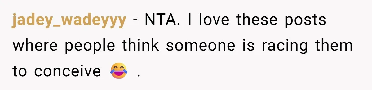 jadey_wadeyyy − NTA. I love these posts where people think someone is racing them to conceive 😂 .