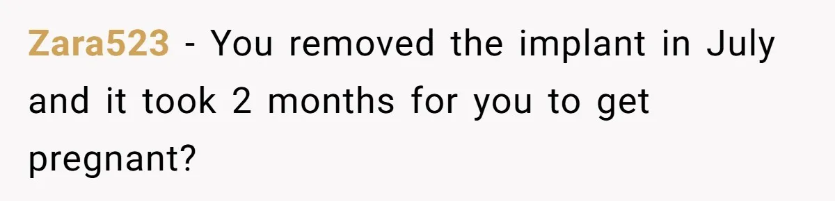 Zara523 − You removed the implant in July and it took 2 months for you to get pregnant?