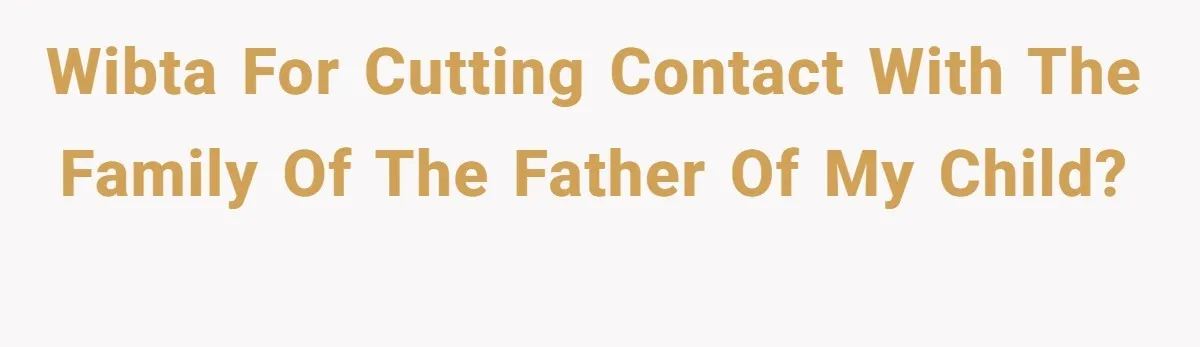 WIBTA for cutting contact with the family of the father of my child?