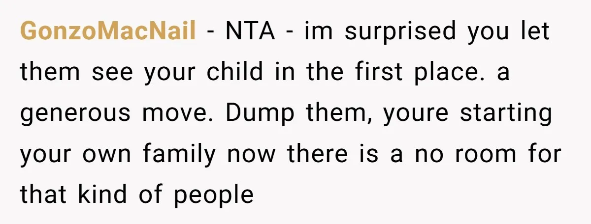 GonzoMacNail − NTA - im surprised you let them see your child in the first place. a generous move. Dump them, youre starting your own family now there is a...