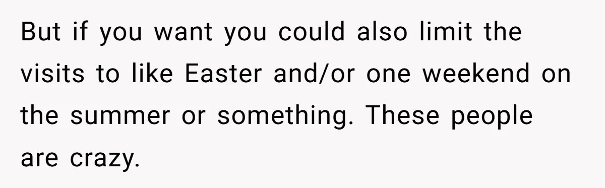 But if you want you could also limit the visits to like Easter and/or one weekend on the summer or something. These people are crazy.