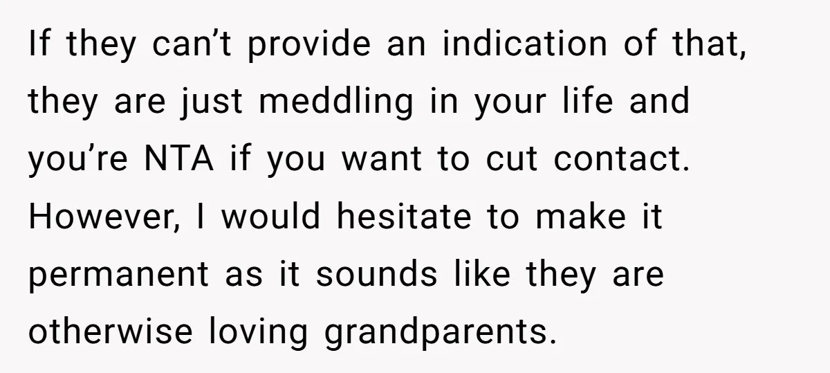 If they can’t provide an indication of that, they are just meddling in your life and you’re NTA if you want to cut contact. However, I would hesitate to make...