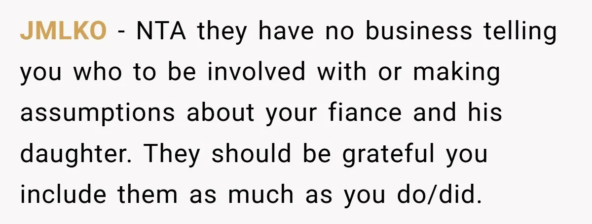 JMLKO − NTA they have no business telling you who to be involved with or making assumptions about your fiance and his daughter. They should be grateful you include them...