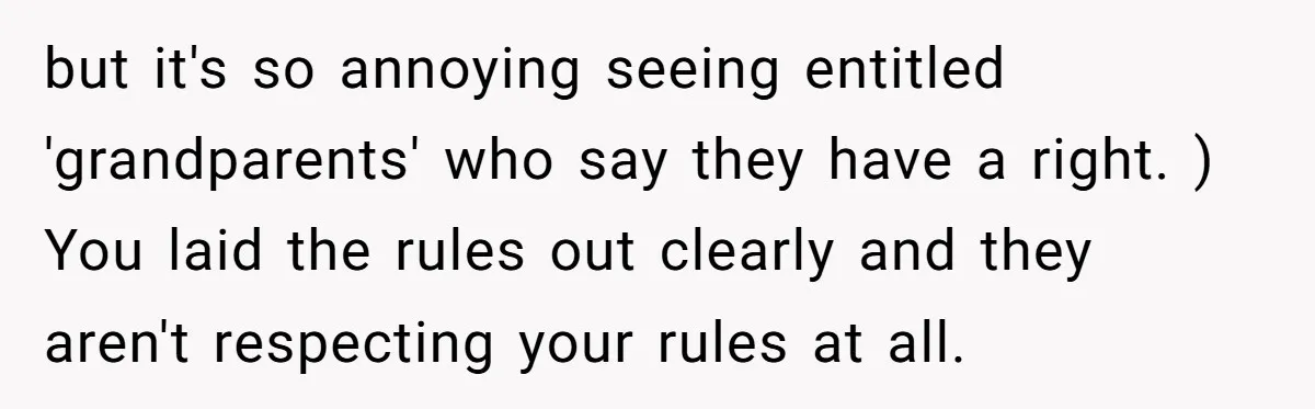 but it's so annoying seeing entitled 'grandparents' who say they have a right. ) You laid the rules out clearly and they aren't respecting your rules at all.