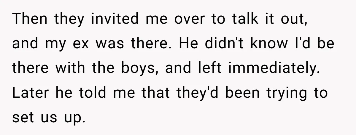 Then they invited me over to talk it out, and my ex was there. He didn't know I'd be there with the boys, and left immediately. Later he told me...