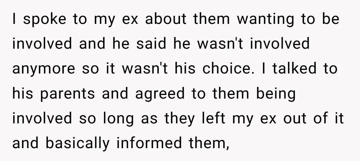 I spoke to my ex about them wanting to be involved and he said he wasn't involved anymore so it wasn't his choice. I talked to his parents and agreed...