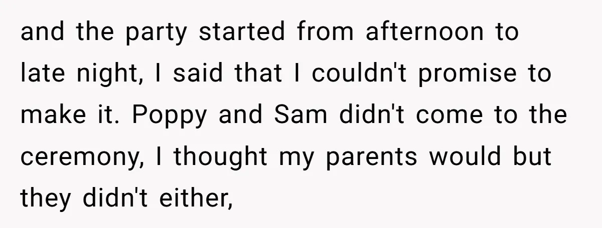 and the party started from afternoon to late night, I said that I couldn't promise to make it. Poppy and Sam didn't come to the ceremony, I thought my parents...