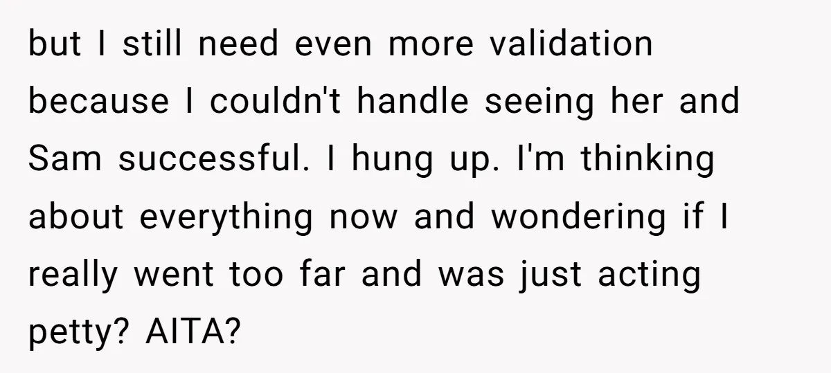 but I still need even more validation because I couldn't handle seeing her and Sam successful. I hung up. I'm thinking about everything now and wondering if I really went...