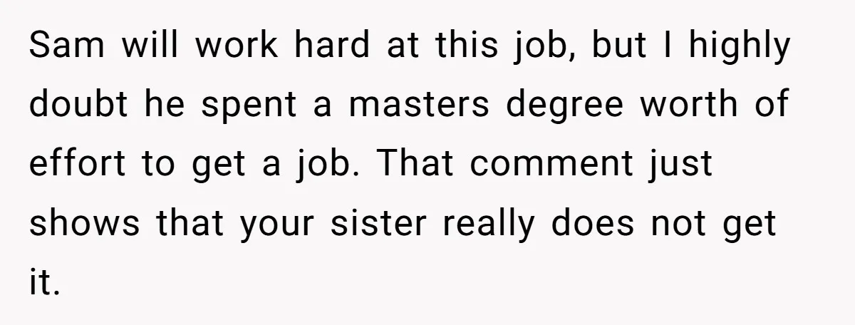 Sam will work hard at this job, but I highly doubt he spent a masters degree worth of effort to get a job. That comment just shows that your sister...