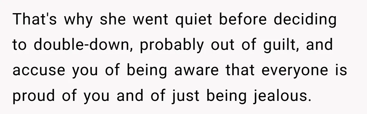 That's why she went quiet before deciding to double-down, probably out of guilt, and accuse you of being aware that everyone is proud of you and of just being jealous.