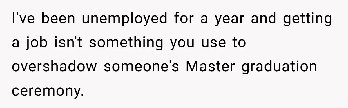 I've been unemployed for a year and getting a job isn't something you use to overshadow someone's Master graduation ceremony.