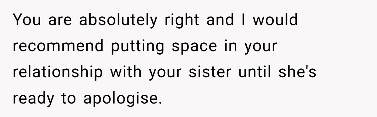 You are absolutely right and I would recommend putting space in your relationship with your sister until she's ready to apologise.