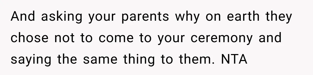 And asking your parents why on earth they chose not to come to your ceremony and saying the same thing to them. NTA