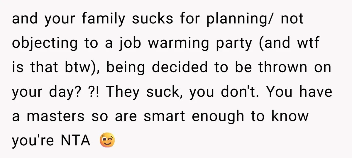 and your family sucks for planning/ not objecting to a job warming party (and wtf is that btw), being decided to be thrown on your day? ?! They suck, you...