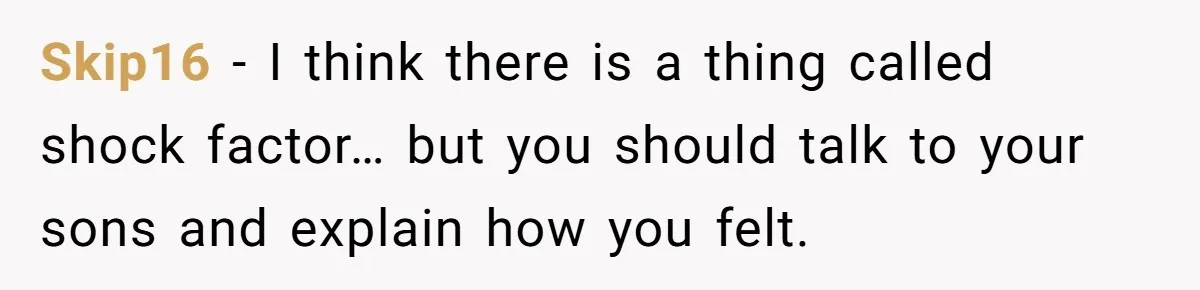 Skip16 − I think there is a thing called shock factor… but you should talk to your sons and explain how you felt.