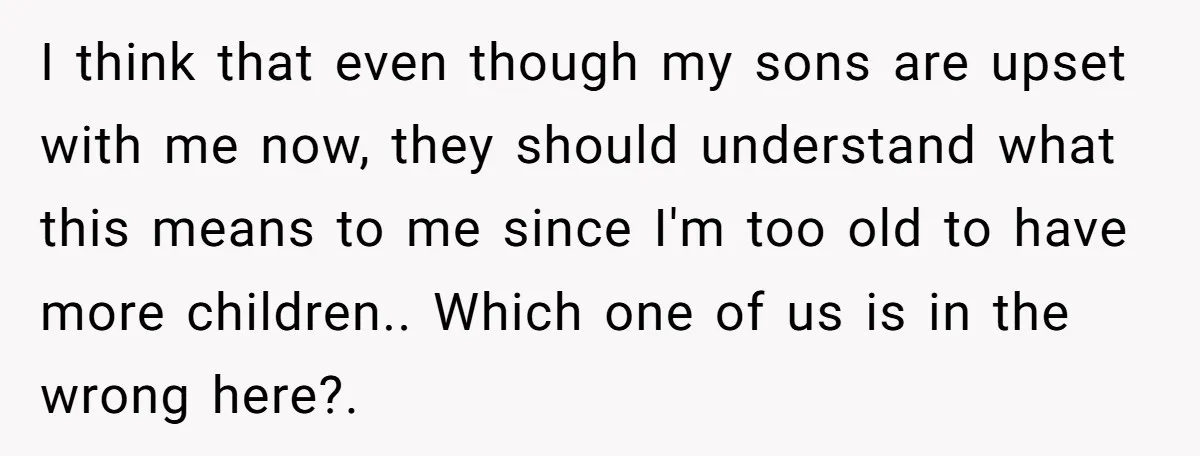 I think that even though my sons are upset with me now, they should understand what this means to me since I'm too old to have more children.. Which one...