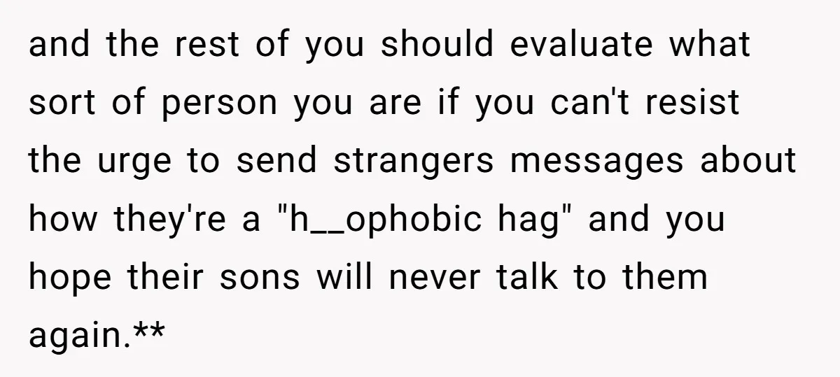 and the rest of you should evaluate what sort of person you are if you can't resist the urge to send strangers messages about how they're a "h__ophobic hag" and...