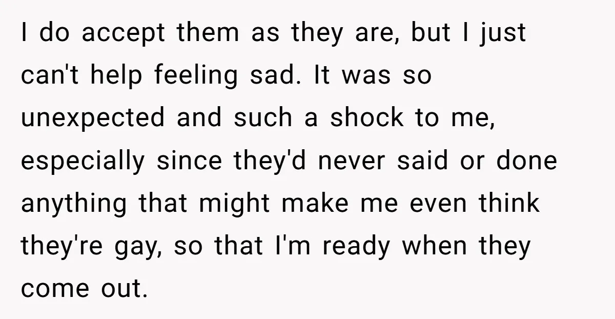 I do accept them as they are, but I just can't help feeling sad. It was so unexpected and such a shock to me, especially since they'd never said or...